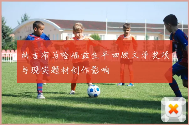 纳吉布马哈福兹生平回顾文学奖项与现实题材创作影响