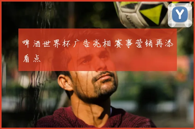 啤酒世界杯广告亮相 赛事营销再添看点