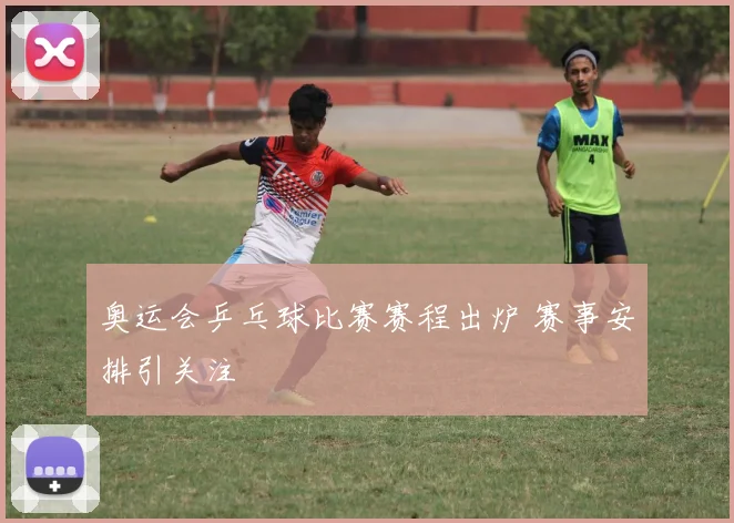 奥运会乒乓球比赛赛程出炉 赛事安排引关注