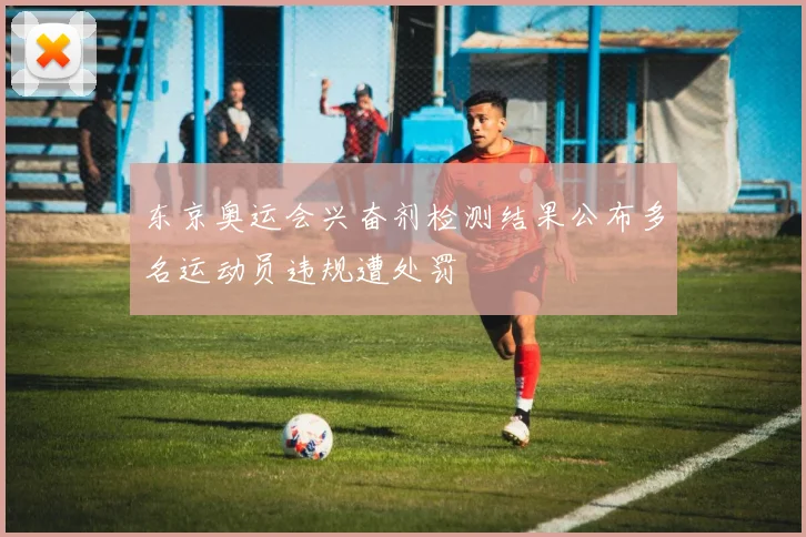 东京奥运会兴奋剂检测结果公布多名运动员违规遭处罚