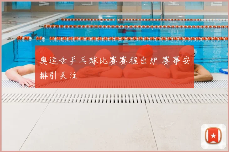 奥运会乒乓球比赛赛程出炉 赛事安排引关注