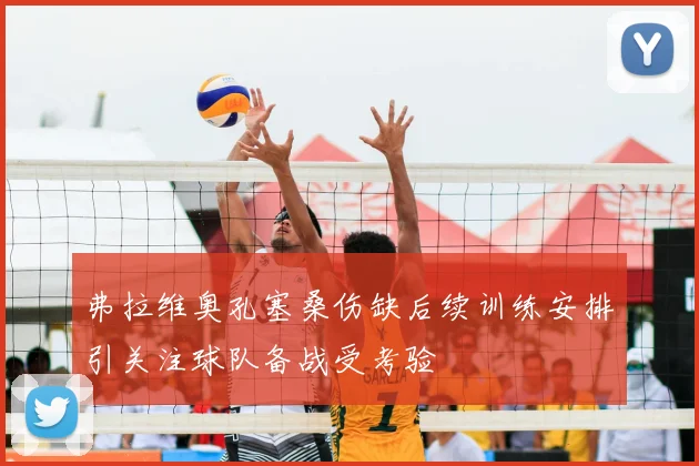 弗拉维奥孔塞桑伤缺后续训练安排引关注球队备战受考验