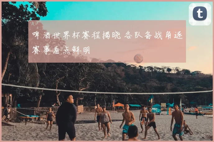 啤酒世界杯赛程揭晓 各队备战角逐赛事看点鲜明