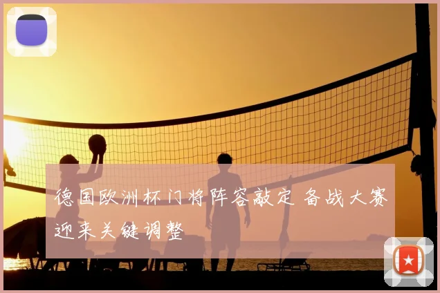 德国欧洲杯门将阵容敲定 备战大赛迎来关键调整