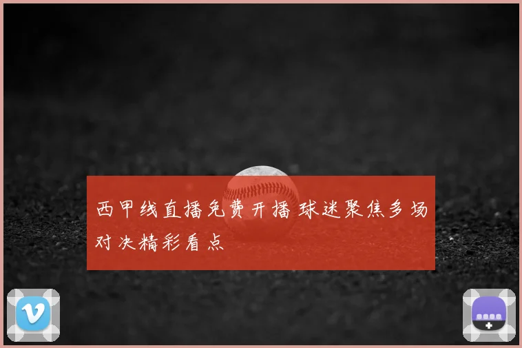 西甲线直播免费开播 球迷聚焦多场对决精彩看点