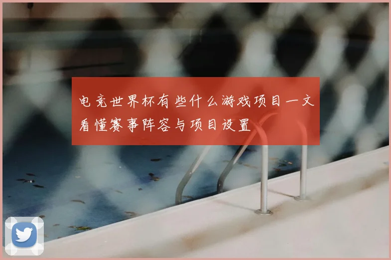电竞世界杯有些什么游戏项目一文看懂赛事阵容与项目设置
