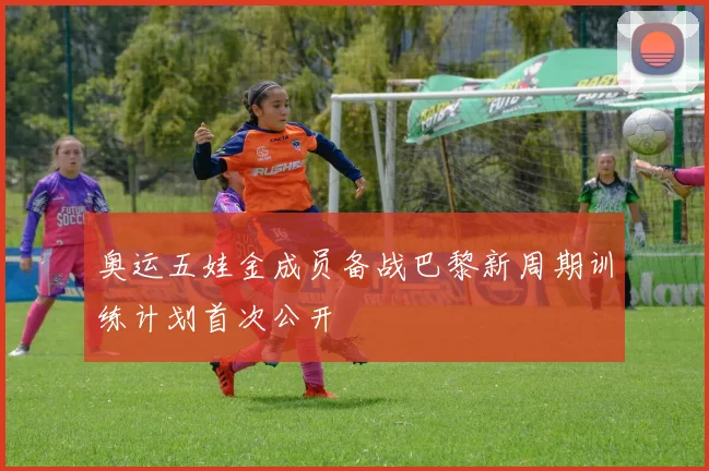 奥运五娃金成员备战巴黎新周期训练计划首次公开