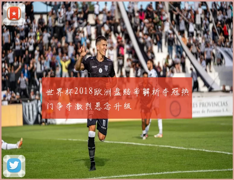 世界杯2018欧洲盘赔率解析夺冠热门争夺激烈悬念升级