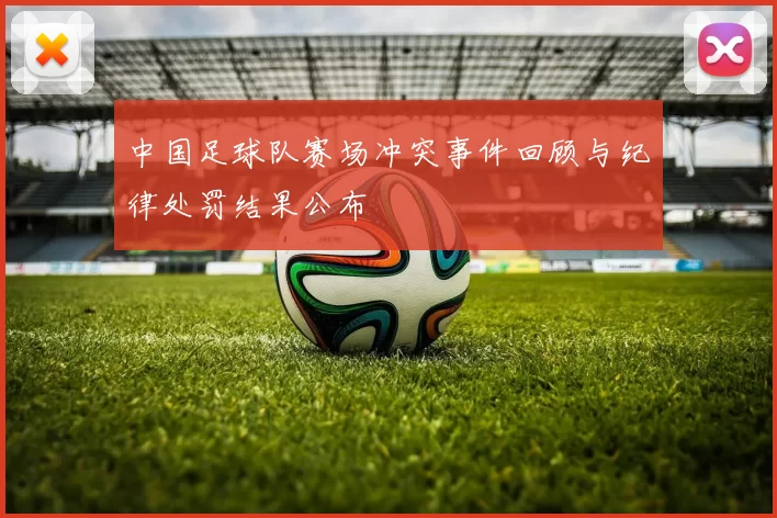 中国足球队赛场冲突事件回顾与纪律处罚结果公布