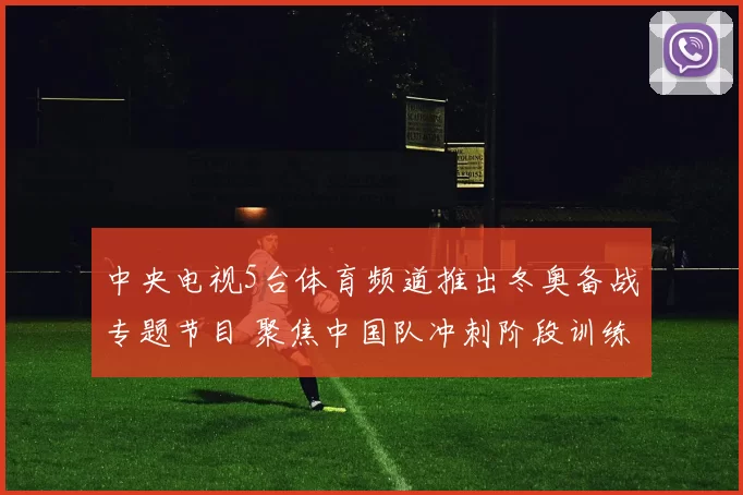 中央电视5台体育频道推出冬奥备战专题节目 聚焦中国队冲刺阶段训练亮点
