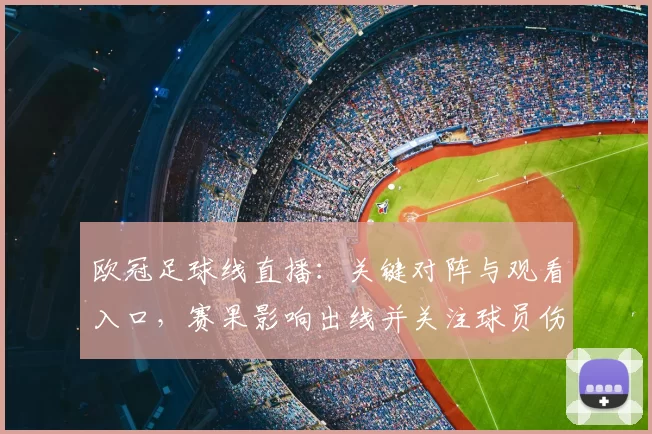 欧冠足球线直播：关键对阵与观看入口，赛果影响出线并关注球员伤停