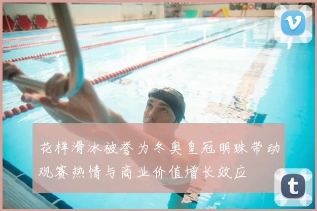 花样滑冰被誉为冬奥皇冠明珠带动观赛热情与商业价值增长效应