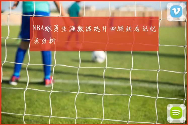 NBA球员生涯数据统计回顾姓名记忆点分析