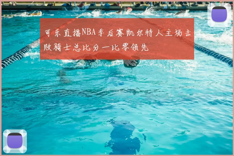 可乐直播NBA季后赛凯尔特人主场击败骑士总比分一比零领先