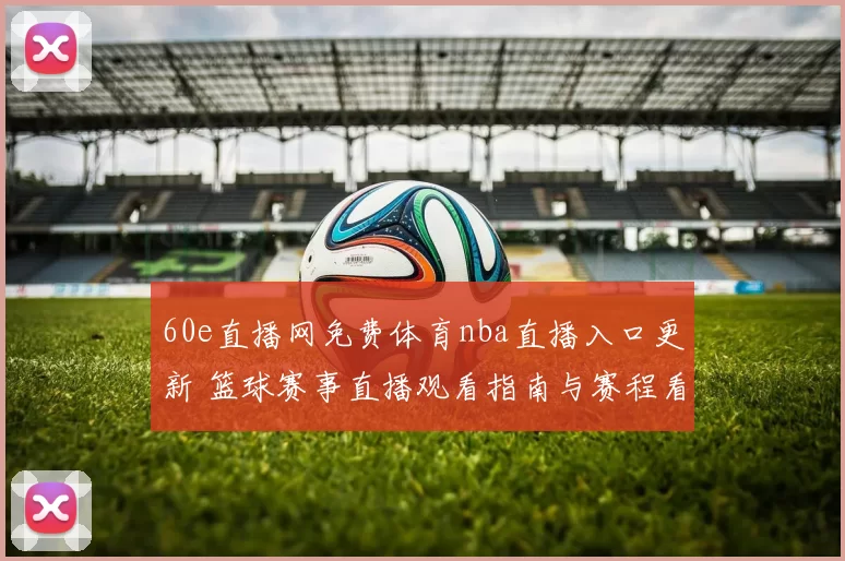 60e直播网免费体育nba直播入口更新 篮球赛事直播观看指南与赛程看点解析