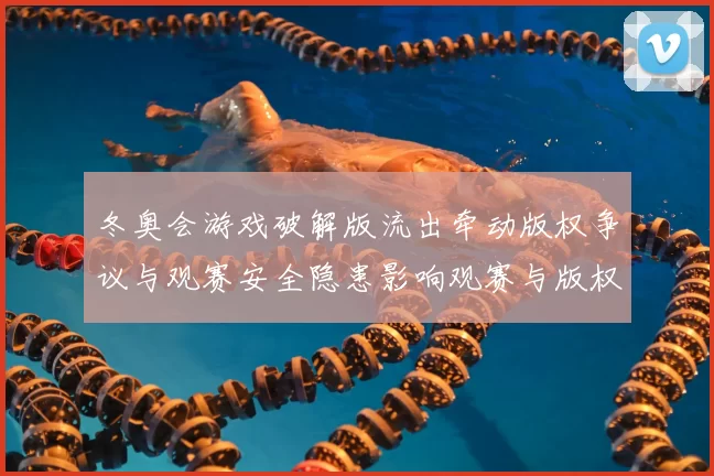 冬奥会游戏破解版流出牵动版权争议与观赛安全隐患影响观赛与版权处置
