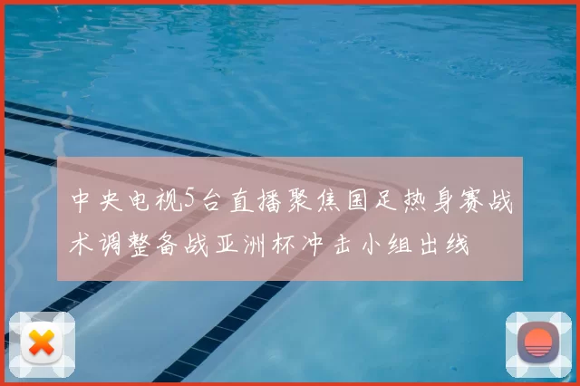 中央电视5台直播聚焦国足热身赛战术调整备战亚洲杯冲击小组出线