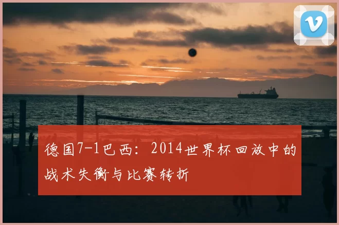 德国7-1巴西:2014世界杯回放中的战术失衡与比赛转折