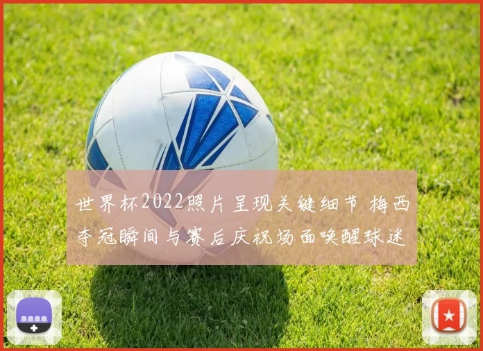 世界杯2022照片呈现关键细节 梅西夺冠瞬间与赛后庆祝场面唤醒球迷回忆