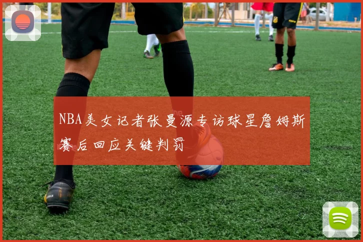 NBA美女记者张曼源专访球星詹姆斯赛后回应关键判罚