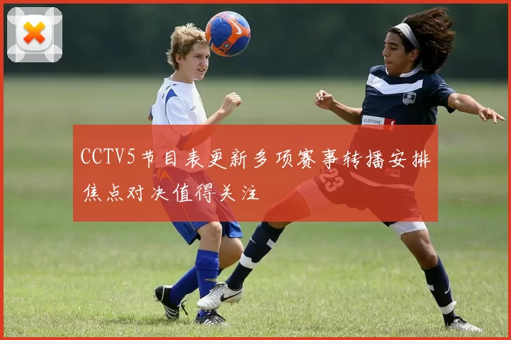 CCTV5节目表更新多项赛事转播安排焦点对决值得关注