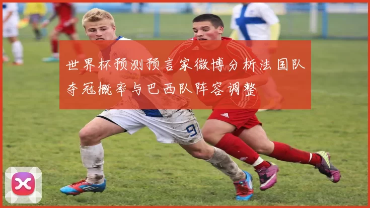 世界杯预测预言家微博分析法国队夺冠概率与巴西队阵容调整