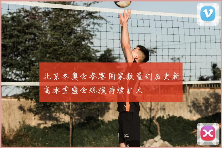 北京冬奥会参赛国家数量创历史新高冰雪盛会规模持续扩大