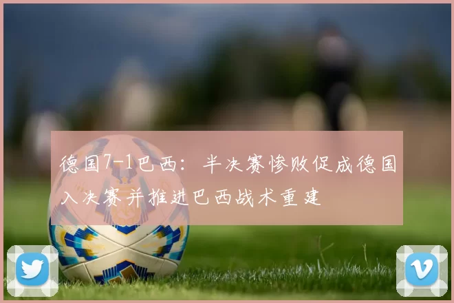 德国7-1巴西：半决赛惨败促成德国入决赛并推进巴西战术重建