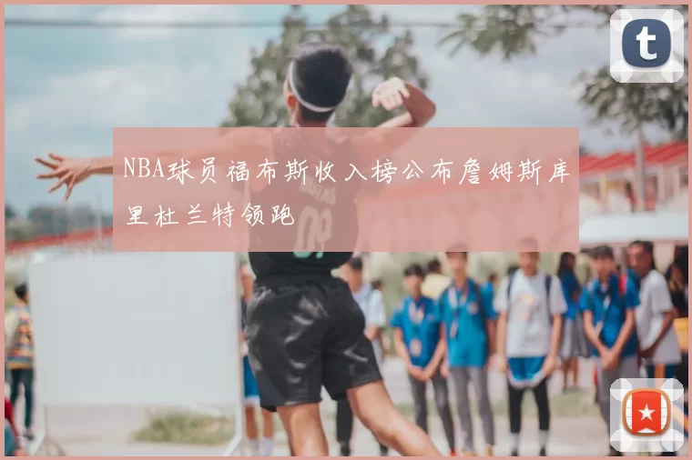 NBA球员福布斯收入榜公布詹姆斯库里杜兰特领跑