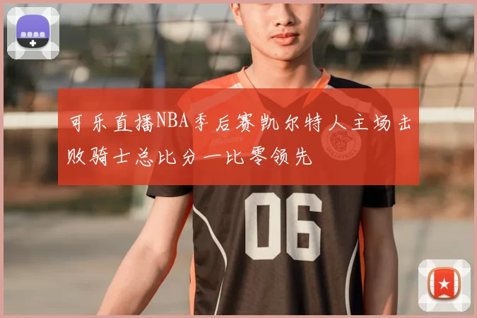 可乐直播NBA季后赛凯尔特人主场击败骑士总比分一比零领先