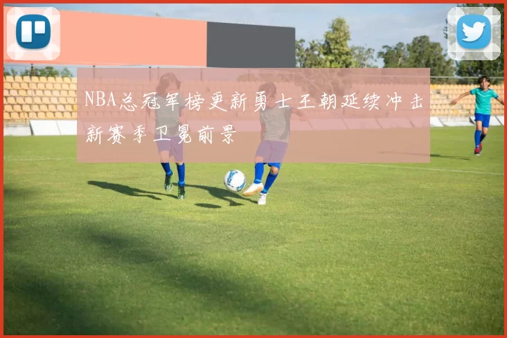 NBA总冠军榜更新勇士王朝延续冲击新赛季卫冕前景