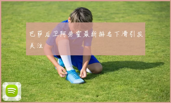 巴萨后卫阿劳霍最新排名下滑引发关注