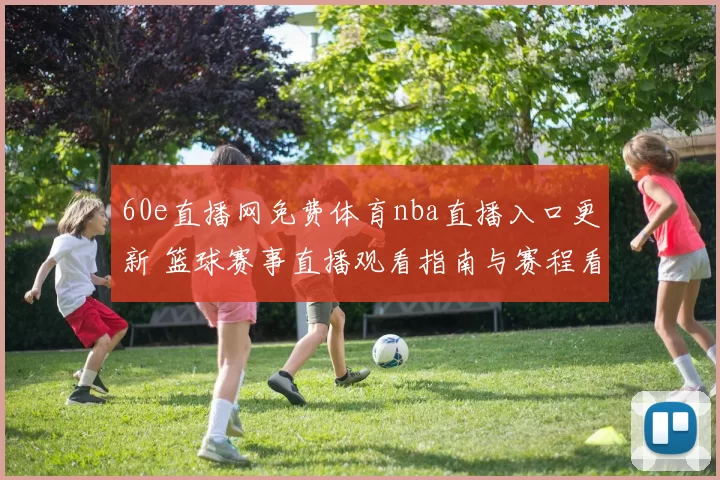60e直播网免费体育nba直播入口更新 篮球赛事直播观看指南与赛程看点解析
