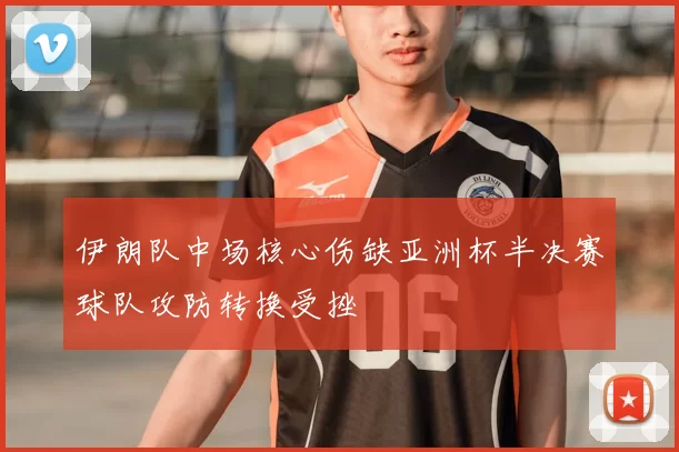 伊朗队中场核心伤缺亚洲杯半决赛球队攻防转换受挫
