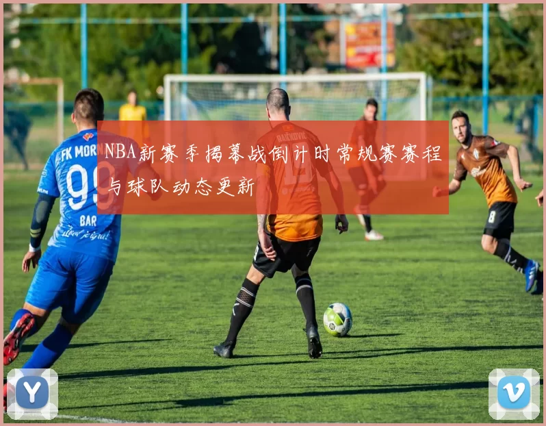 NBA新赛季揭幕战倒计时常规赛赛程与球队动态更新