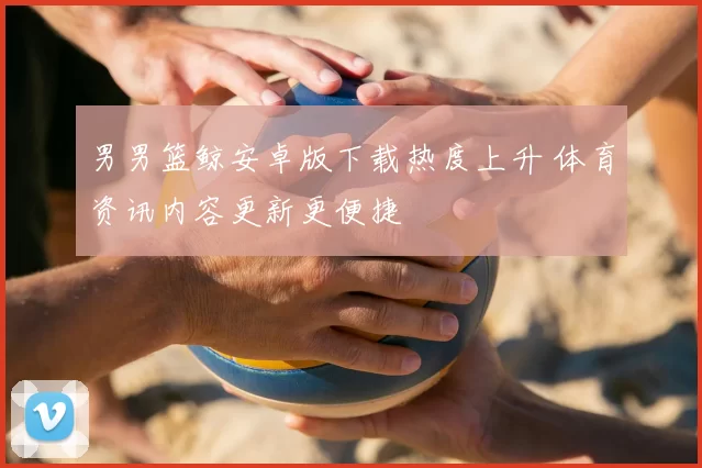 男男篮鲸安卓版下载热度上升 体育资讯内容更新更便捷