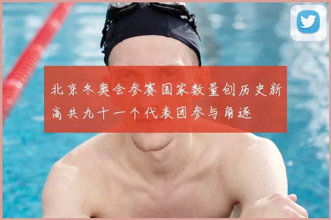 北京冬奥会参赛国家数量创历史新高共九十一个代表团参与角逐