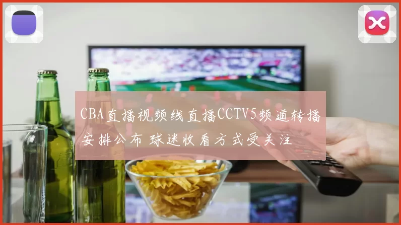 CBA直播视频线直播CCTV5频道转播安排公布 球迷收看方式受关注