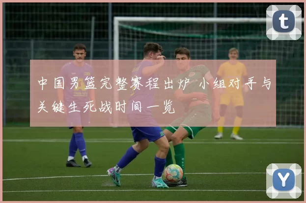 中国男篮完整赛程出炉 小组对手与关键生死战时间一览