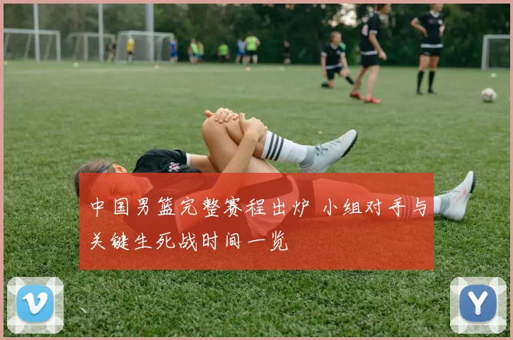 中国男篮完整赛程出炉 小组对手与关键生死战时间一览