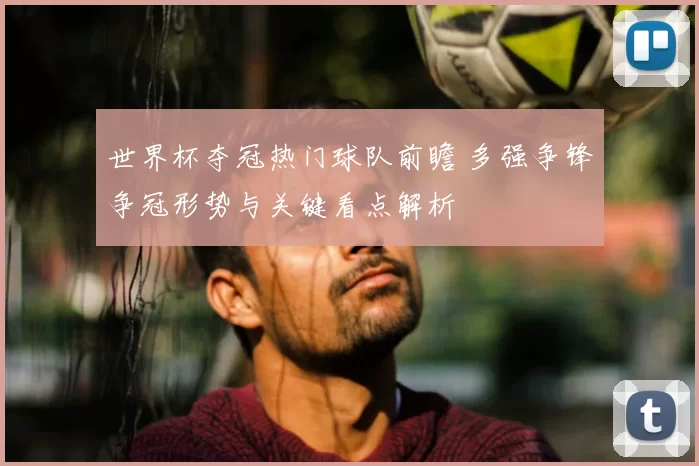 世界杯夺冠热门球队前瞻 多强争锋争冠形势与关键看点解析