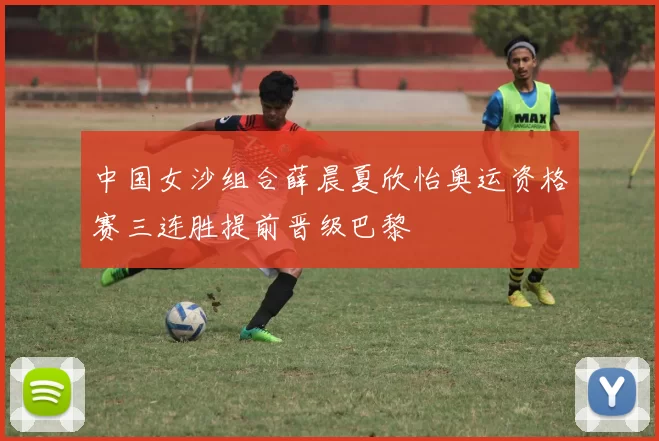 中国女沙组合薛晨夏欣怡奥运资格赛三连胜提前晋级巴黎