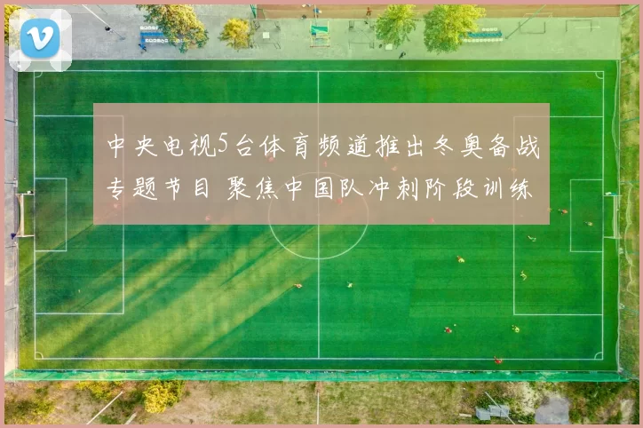 中央电视5台体育频道推出冬奥备战专题节目 聚焦中国队冲刺阶段训练亮点