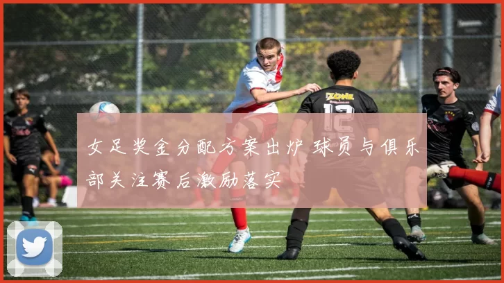 女足奖金分配方案出炉 球员与俱乐部关注赛后激励落实