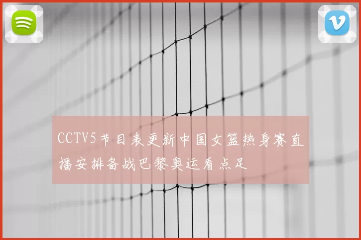 CCTV5节目表更新中国女篮热身赛直播安排备战巴黎奥运看点足