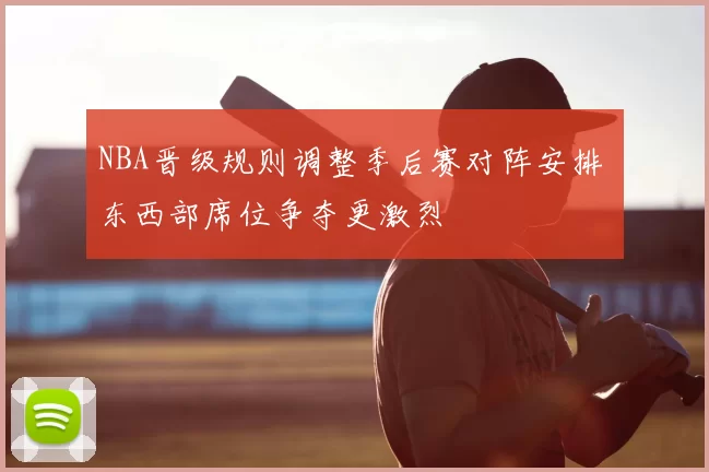 NBA晋级规则调整季后赛对阵安排 东西部席位争夺更激烈