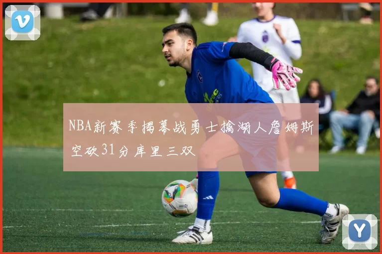 NBA新赛季揭幕战勇士擒湖人詹姆斯空砍31分库里三双