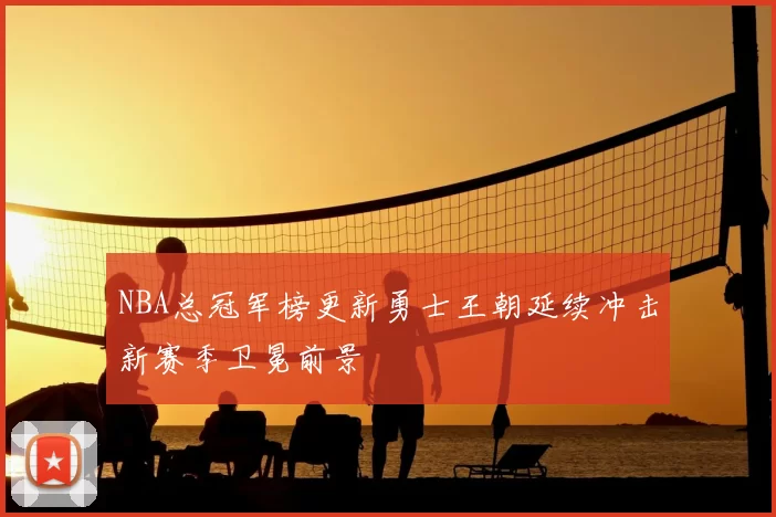 NBA总冠军榜更新勇士王朝延续冲击新赛季卫冕前景