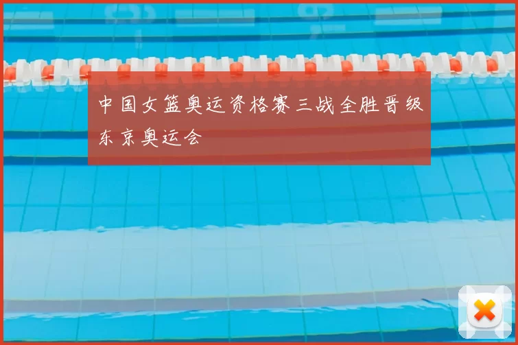 中国女篮奥运资格赛三战全胜晋级东京奥运会