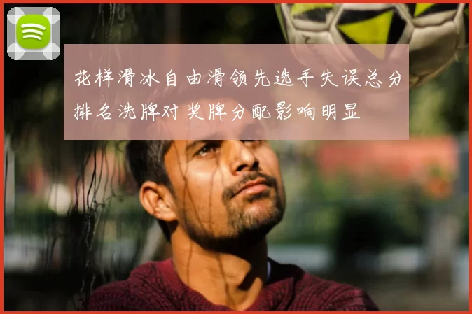 花样滑冰自由滑领先选手失误总分排名洗牌对奖牌分配影响明显